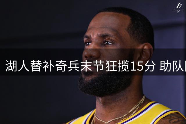 湖人替补奇兵末节狂揽15分 助队险胜勇士夺赛点